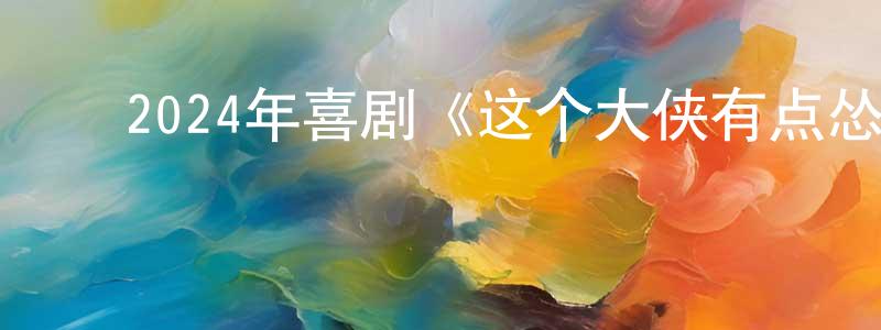 ﻿曹建恩的网络影视资源,﻿2024年喜剧《这个大侠有点怂》HD国语中字迅雷下载_电影天堂